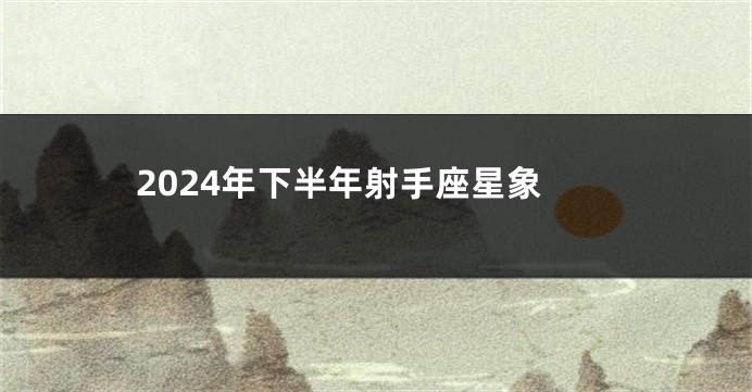 2024年下半年射手座星象