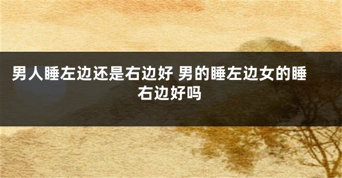 男人睡左边还是右边好 男的睡左边女的睡右边好吗