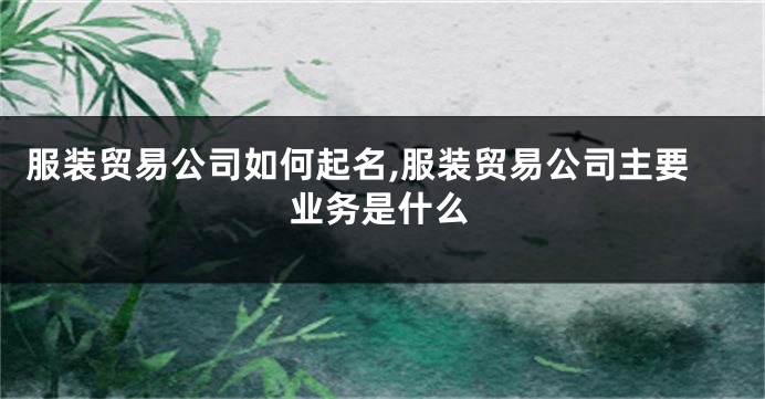 服装贸易公司如何起名,服装贸易公司主要业务是什么