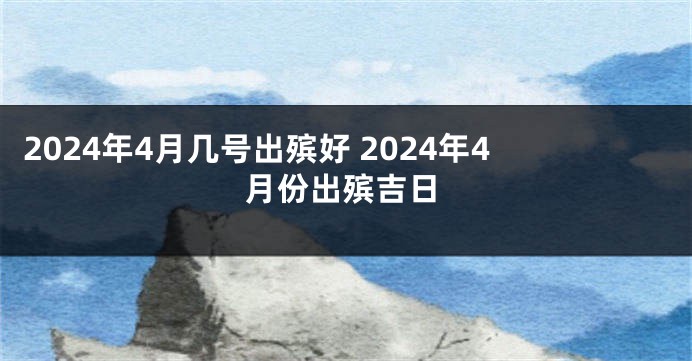 2024年4月几号出殡好 2024年4月份出殡吉日
