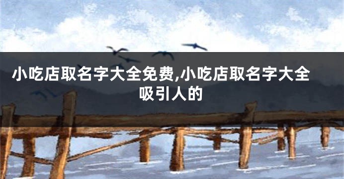 小吃店取名字大全免费,小吃店取名字大全吸引人的