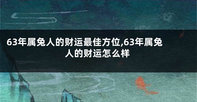 63年属兔人的财运最佳方位,63年属兔人的财运怎么样