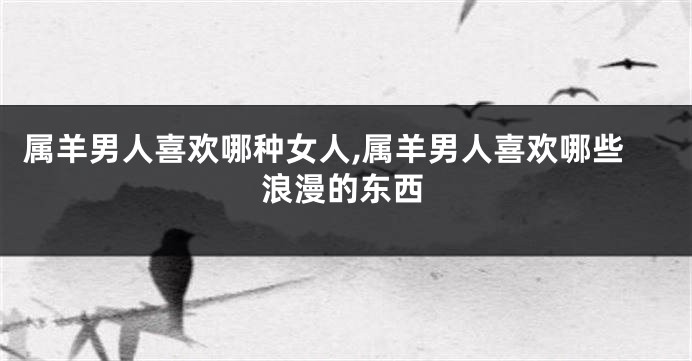 属羊男人喜欢哪种女人,属羊男人喜欢哪些浪漫的东西