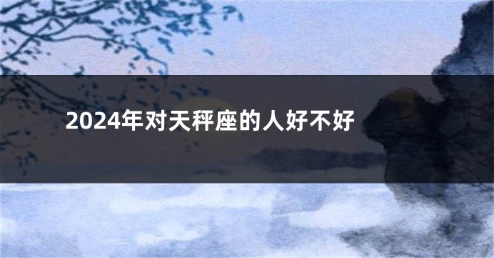 2024年对天秤座的人好不好 