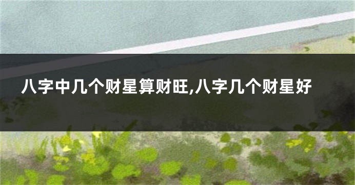 八字中几个财星算财旺,八字几个财星好