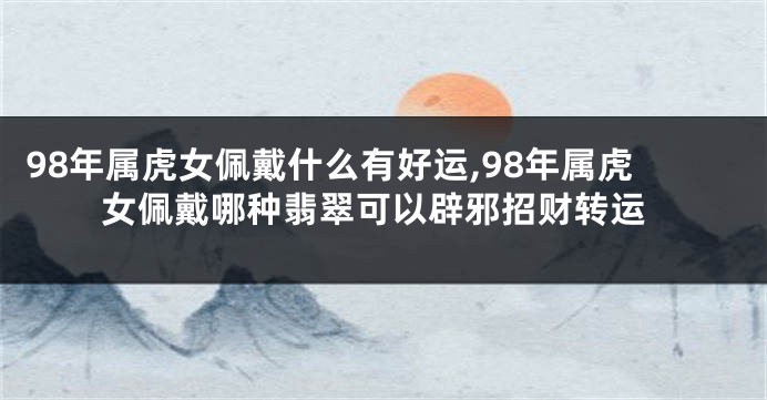 98年属虎女佩戴什么有好运,98年属虎女佩戴哪种翡翠可以辟邪招财转运