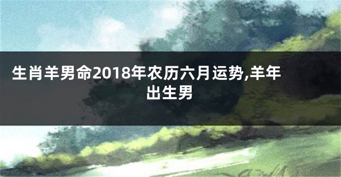 生肖羊男命2018年农历六月运势,羊年出生男