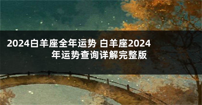 2024白羊座全年运势 白羊座2024年运势查询详解完整版