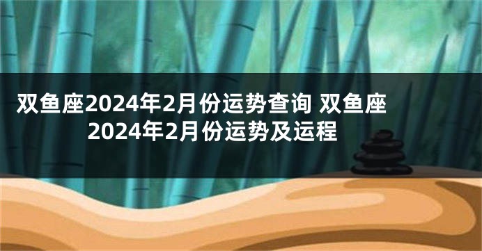 双鱼座2024年2月份运势查询 双鱼座2024年2月份运势及运程