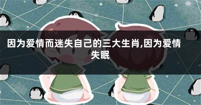 因为爱情而迷失自己的三大生肖,因为爱情失眠