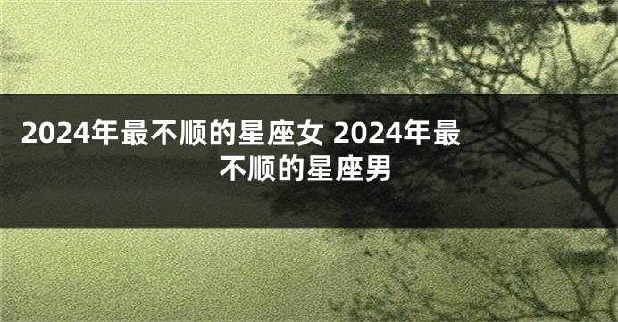 2024年最不顺的星座女 2024年最不顺的星座男
