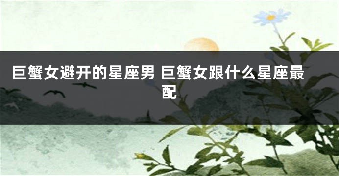 巨蟹女避开的星座男 巨蟹女跟什么星座最配