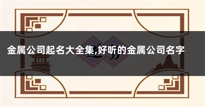 金属公司起名大全集,好听的金属公司名字