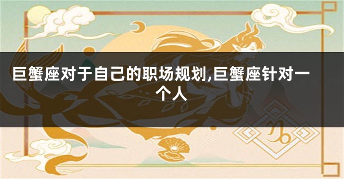 巨蟹座对于自己的职场规划,巨蟹座针对一个人