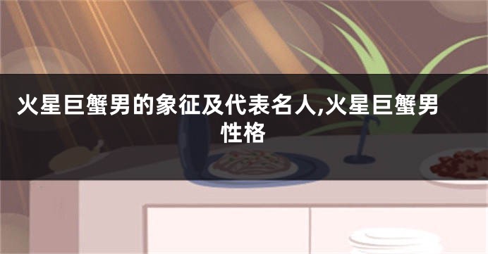 火星巨蟹男的象征及代表名人,火星巨蟹男性格