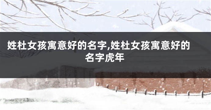 姓杜女孩寓意好的名字,姓杜女孩寓意好的名字虎年