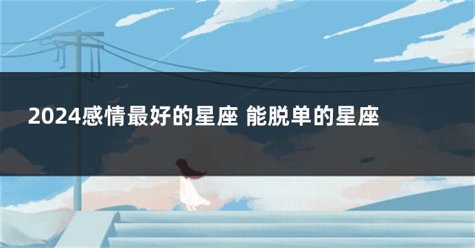 2024感情最好的星座 能脱单的星座
