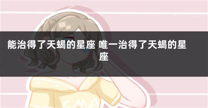 能治得了天蝎的星座 唯一治得了天蝎的星座