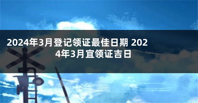 2024年3月登记领证最佳日期 2024年3月宜领证吉日
