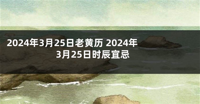 2024年3月25日老黄历 2024年3月25日时辰宜忌