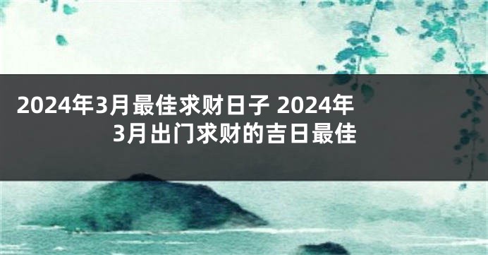 2024年3月最佳求财日子 2024年3月出门求财的吉日最佳