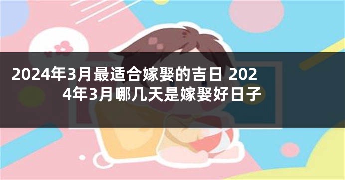 2024年3月最适合嫁娶的吉日 2024年3月哪几天是嫁娶好日子