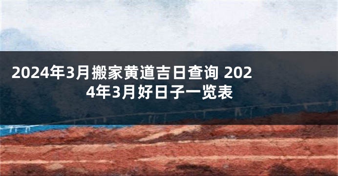 2024年3月搬家黄道吉日查询 2024年3月好日子一览表