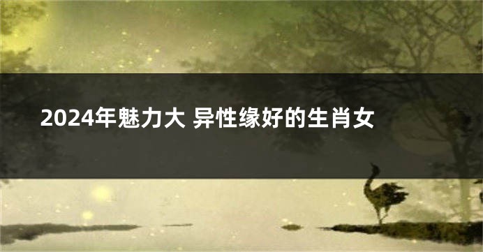 2024年魅力大 异性缘好的生肖女