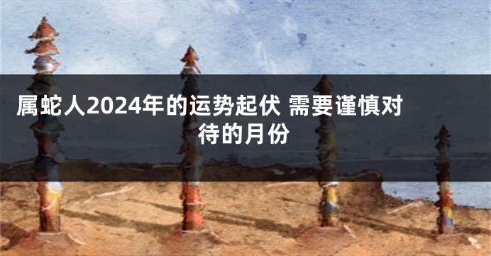属蛇人2024年的运势起伏 需要谨慎对待的月份