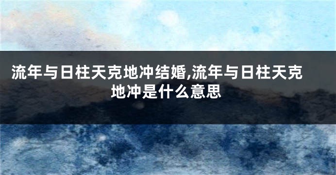 流年与日柱天克地冲结婚,流年与日柱天克地冲是什么意思