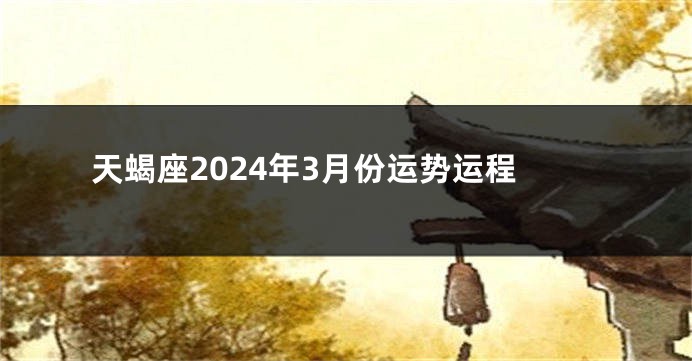 天蝎座2024年3月份运势运程