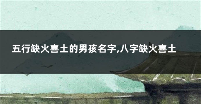 五行缺火喜土的男孩名字,八字缺火喜土