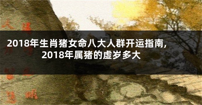 2018年生肖猪女命八大人群开运指南,2018年属猪的虚岁多大