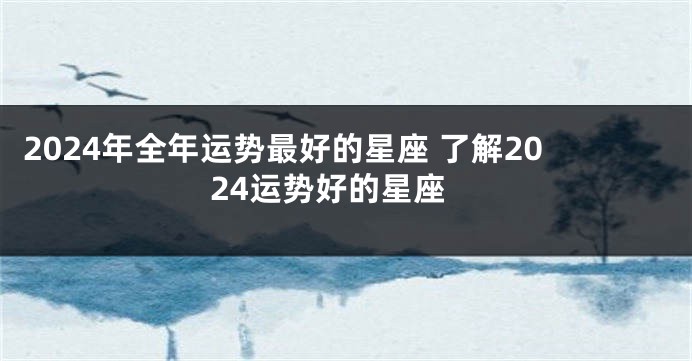 2024年全年运势最好的星座 了解2024运势好的星座