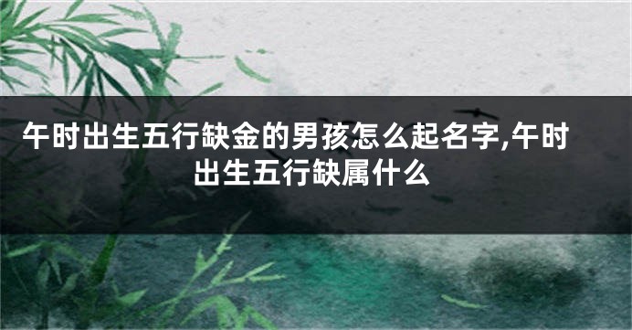 午时出生五行缺金的男孩怎么起名字,午时出生五行缺属什么