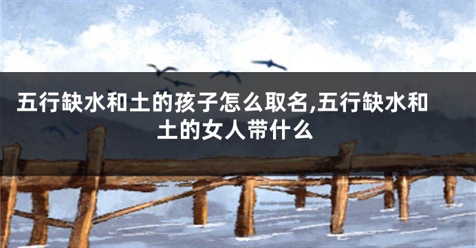 五行缺水和土的孩子怎么取名,五行缺水和土的女人带什么