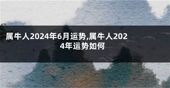 属牛人2024年6月运势,属牛人2024年运势如何