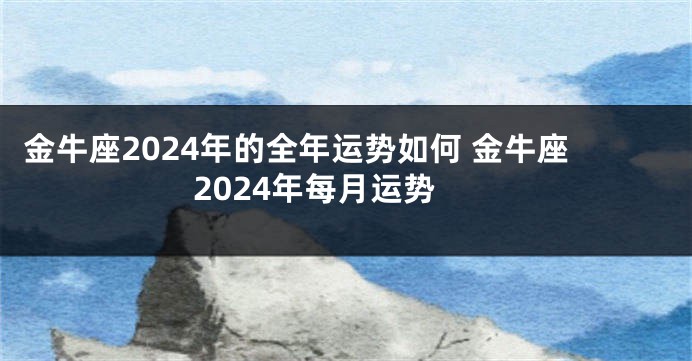 金牛座2024年的全年运势如何 金牛座2024年每月运势