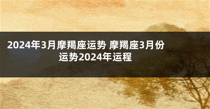 2024年3月摩羯座运势 摩羯座3月份运势2024年运程
