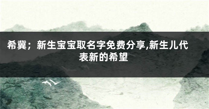 希冀；新生宝宝取名字免费分享,新生儿代表新的希望