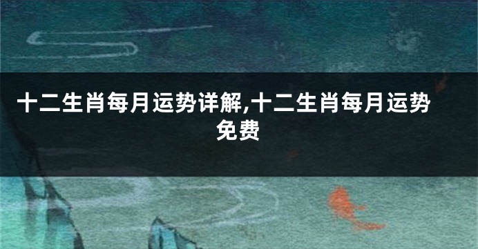 十二生肖每月运势详解,十二生肖每月运势免费