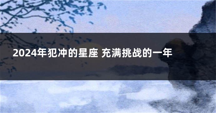 2024年犯冲的星座 充满挑战的一年