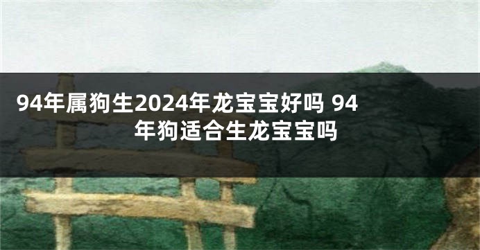 94年属狗生2024年龙宝宝好吗 94年狗适合生龙宝宝吗