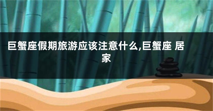 巨蟹座假期旅游应该注意什么,巨蟹座 居家