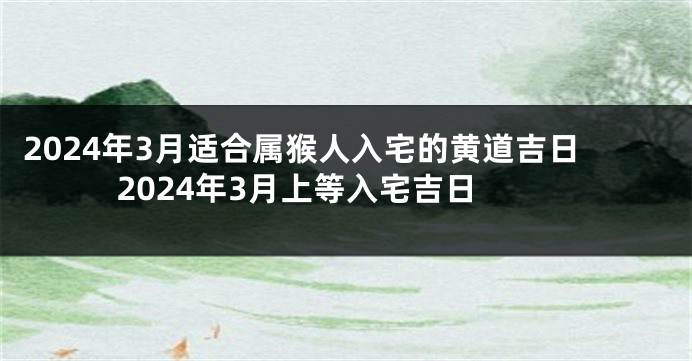 2024年3月适合属猴人入宅的黄道吉日 2024年3月上等入宅吉日