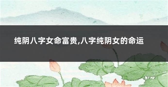 纯阴八字女命富贵,八字纯阴女的命运