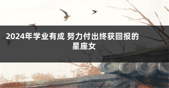 2024年学业有成 努力付出终获回报的星座女