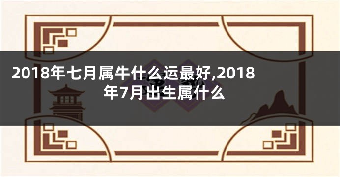 2018年七月属牛什么运最好,2018年7月出生属什么