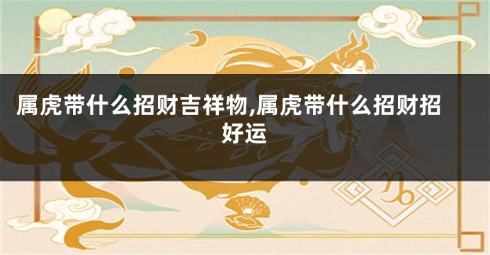 属虎带什么招财吉祥物,属虎带什么招财招好运