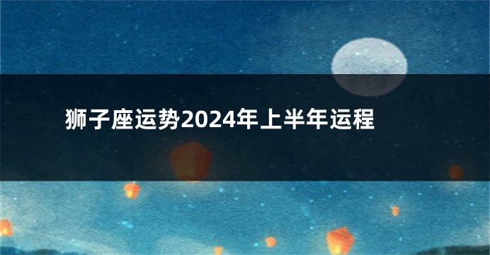 狮子座运势2024年上半年运程